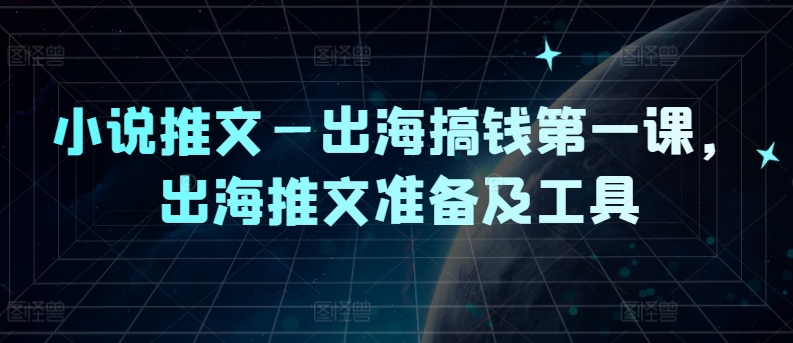 小说推文—出海搞钱第一课，出海推文准备及工具-康仁安资源