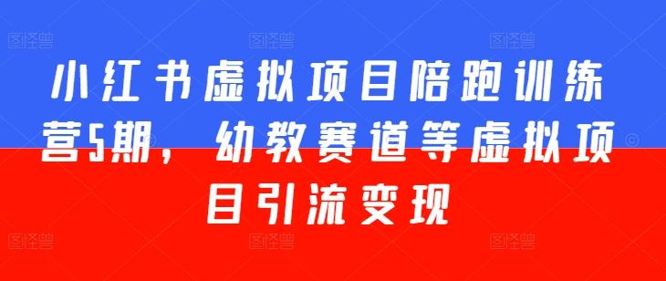 小红书虚拟项目陪跑训练营5期，幼教赛道等虚拟项目引流变现-康仁安资源