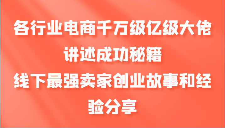 各行业电商千万级亿级大佬讲述成功秘籍,线下最强卖家创业故事和经验分享-康仁安资源