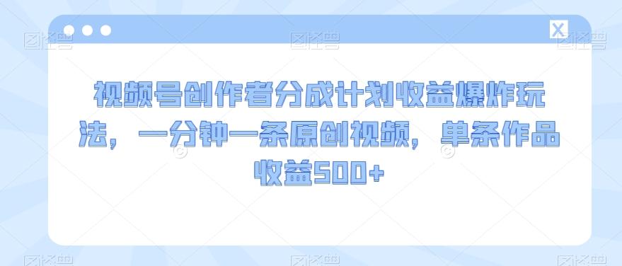 视频号创作者分成计划收益爆炸玩法，一分钟一条原创视频，单条作品收益500+-康仁安资源