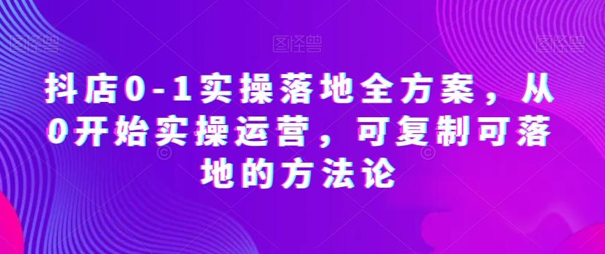 抖店0-1实操落地全方案，从0开始实操运营，可复制可落地的方法论-康仁安资源