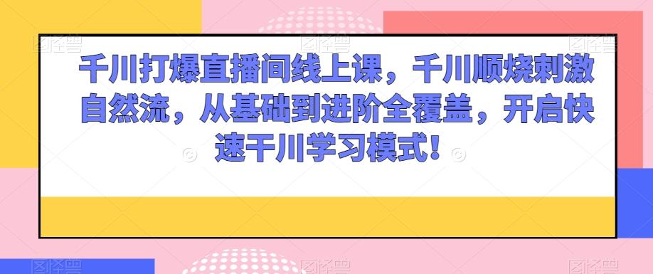 千川打爆直播间线上课，千川顺烧刺激自然流，从基础到进阶全覆盖，开启快速干川学习模式！-康仁安资源
