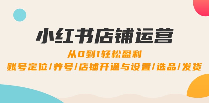 小红书店铺运营：0到1轻松盈利，账号定位/养号/店铺开通与设置/选品/发货-康仁安资源