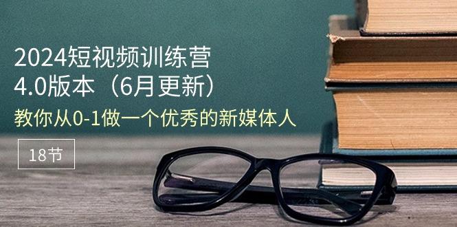 2024短视频训练营-6月4.0版本：教你从0-1做一个优秀的新媒体人(18节-康仁安资源
