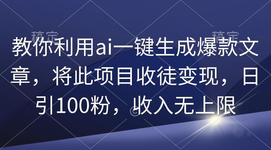 (9495期)教你利用ai一键生成爆款文章，将此项目收徒变现，日引100粉，收入无上限-康仁安资源