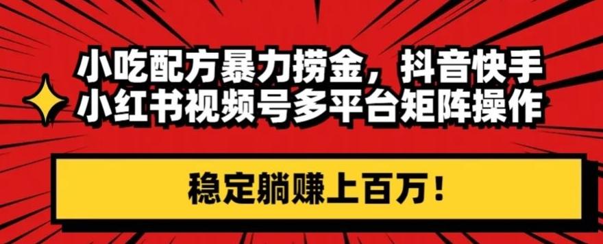 小吃配方暴力捞金，抖音快手小红书视频号多平台矩阵操作，稳定躺赚上百万！-康仁安资源