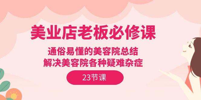 (9986期)美业店老板必修课：通俗易懂的美容院总结，解决美容院各种疑难杂症(23节)-康仁安资源