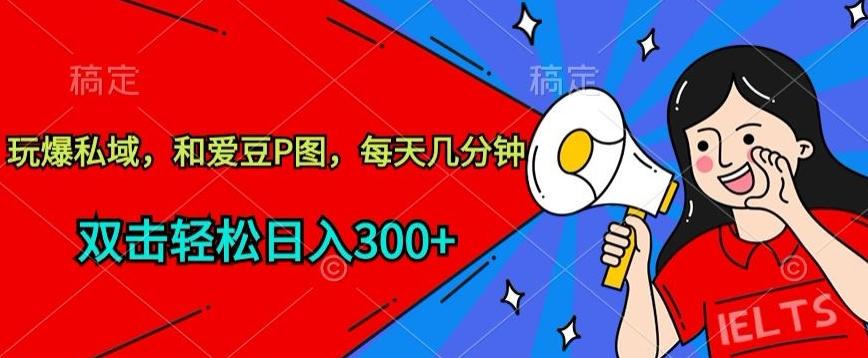 玩爆私域，和爱豆P图，每天几分钟 轻松日入300+【揭秘】-康仁安资源