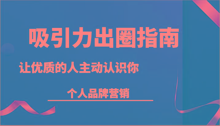 吸引力出圈指南-让优质的人主动认识你-个人品牌营销(13节课)-康仁安资源