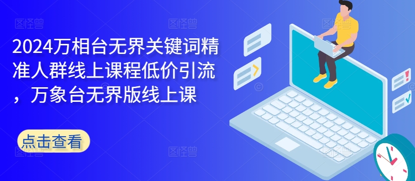 2024万相台无界关键词精准人群线上课程低价引流 ，万象台无界版线上课-康仁安资源