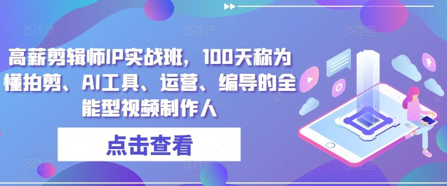 高薪剪辑师IP实战班，100天称为懂拍剪、AI工具、运营、编导的全能型视频制作人-康仁安资源