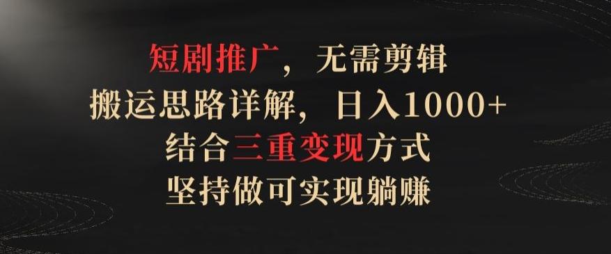 短剧推广，无需剪辑，搬运思路详解，日入1000+，结合三重变现方式，坚持做可实现躺赚【揭秘】-康仁安资源