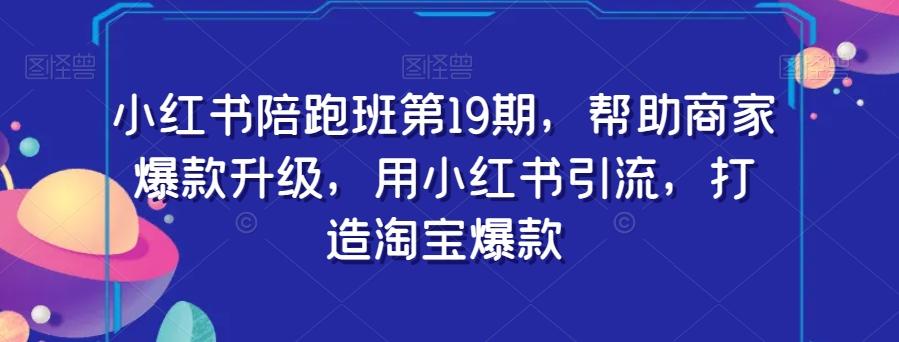 小红书陪跑班第19期，帮助商家爆款升级，用小红书引流，打造淘宝爆款-康仁安资源