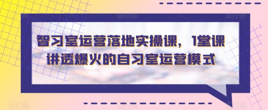 智习室运营落地实操课，1堂课讲透爆火的自习室运营模式-康仁安资源
