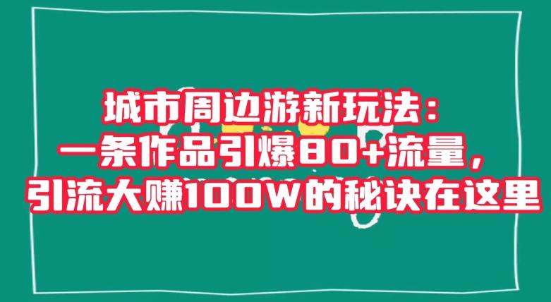 城市周边游新玩法：一条作品引爆80+流量，引流大赚100W的秘诀在这里【揭秘】-康仁安资源