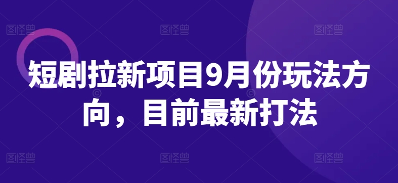 短剧拉新项目9月份玩法方向，目前最新打法-康仁安资源