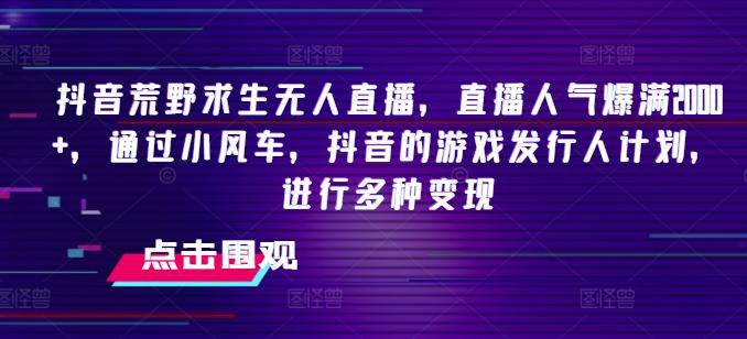 抖音荒野求生无人直播，直播人气爆满2000+，通过小风车，抖音的游戏发行人计划，进行多种变现【揭秘】-康仁安资源