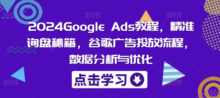 2024Google Ads教程，精准询盘秘籍，谷歌广告投放流程，数据分析与优化-康仁安资源
