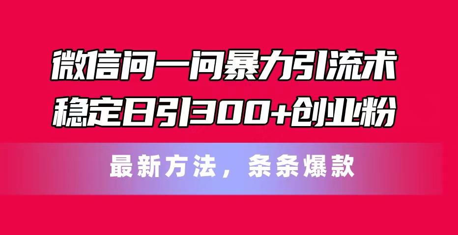 微信问一问暴力引流术，稳定日引300+创业粉，最新方法，条条爆款-康仁安资源
