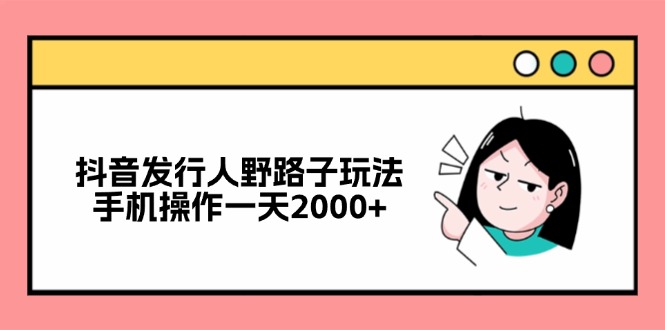抖音发行人野路子玩法，手机操作一天2000+-康仁安资源