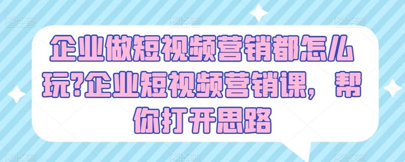 企业做短视频营销都怎么玩?企业短视频营销课，帮你打开思路-康仁安资源