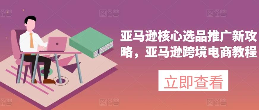亚马逊核心选品推广新攻略，亚马逊跨境电商教程-康仁安资源