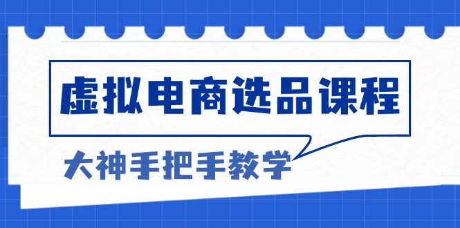 虚拟电商选品课程：解决选品难题，突破产品客单天花板，打造高利润电商-康仁安资源