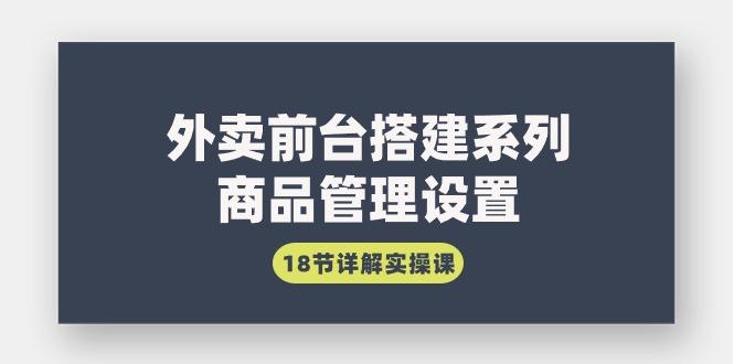 (9274期)外卖前台搭建系列｜商品管理设置，18节详解实操课-康仁安资源
