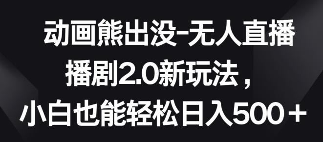 动画熊出没-无人直播播剧2.0新玩法，小白也能轻松日入500+【揭秘】-康仁安资源