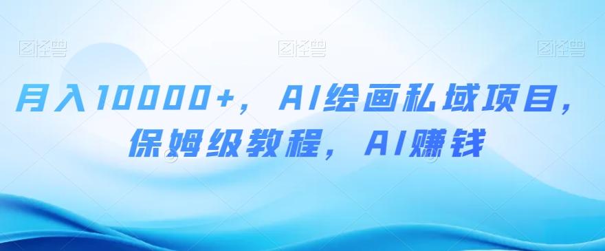 月入10000+，AI绘画私域项目，保姆级教程，AI赚钱【揭秘】-康仁安资源