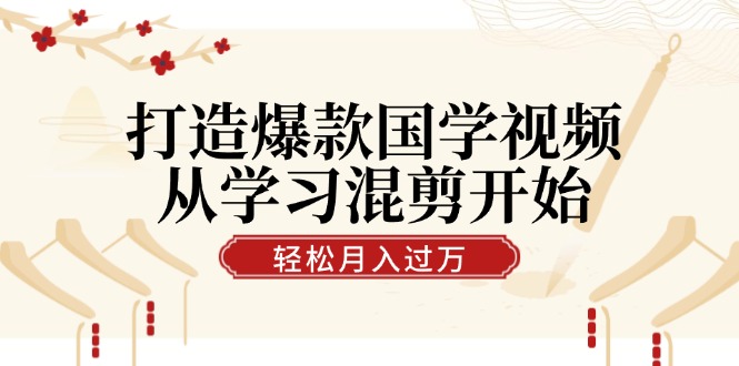 打造爆款国学视频，从学习混剪开始！轻松涨粉，视频号分成月入过万-康仁安资源