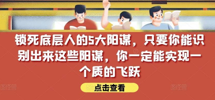 锁死底层人的5大阳谋，只要你能识别出来这些阳谋，你一定能实现一个质的飞跃【付费文章】-康仁安资源