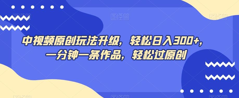 中视频原创玩法升级，轻松日入300+，一分钟一条作品，轻松过原创【揭秘】-康仁安资源