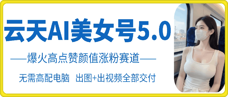云天AI美女号5.0，爆火高点赞颜值涨粉赛道-康仁安资源