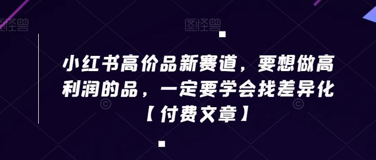小红书高价品新赛道，要想做高利润的品，一定要学会找差异化【付费文章】-康仁安资源