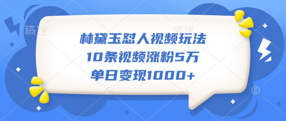林黛玉怼人视频玩法，10条视频涨粉5万，单日变现1000+-康仁安资源