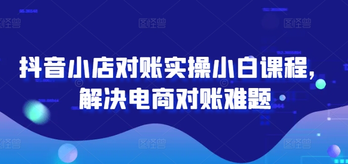 抖音小店对账实操小白课程，解决电商对账难题-康仁安资源