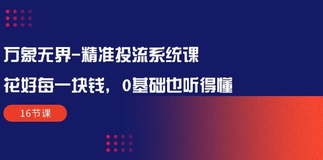 万象无界-精准投流系统课：花好 每一块钱，0基础也听得懂(16节课-康仁安资源