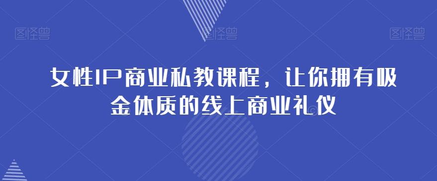 女性IP商业私教课程，让你拥有吸金体质的线上商业礼仪-康仁安资源