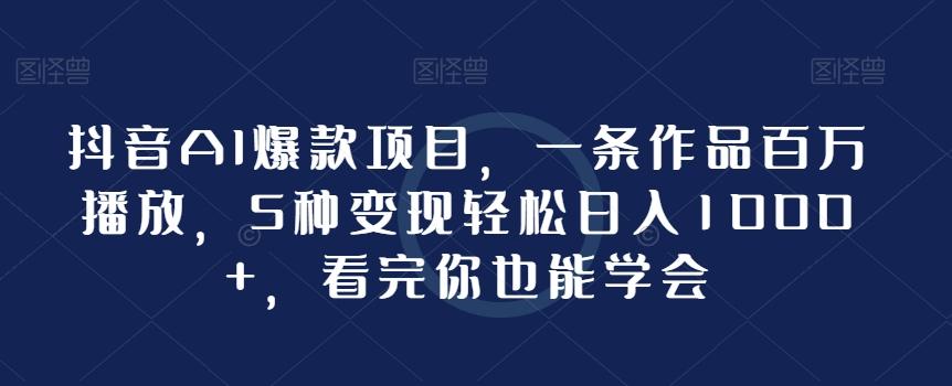 抖音AI爆款项目，一条作品百万播放，5种变现轻松日入1000+，看完你也能学会-康仁安资源