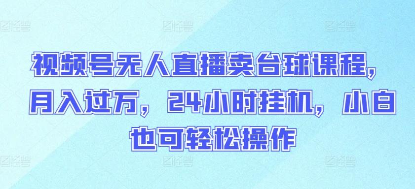 视频号无人直播卖台球课程，月入过万，24小时挂机，小白也可轻松操作【揭秘】-康仁安资源