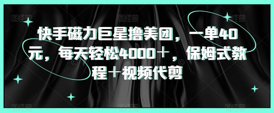 快手磁力巨星撸美团，一单40元，每天轻松4000＋，保姆式教程＋视频代剪-康仁安资源