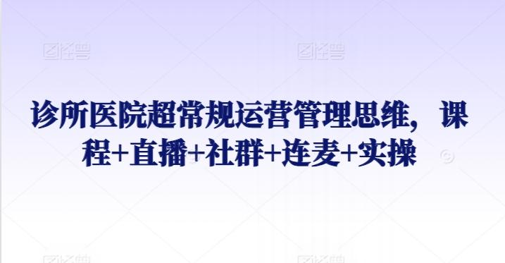 诊所医院超常规运营管理思维，课程+直播+社群+连麦+实操-康仁安资源
