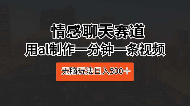 情感聊天赛道 用al制作一分钟一条视频 无脑玩法日入500＋-康仁安资源
