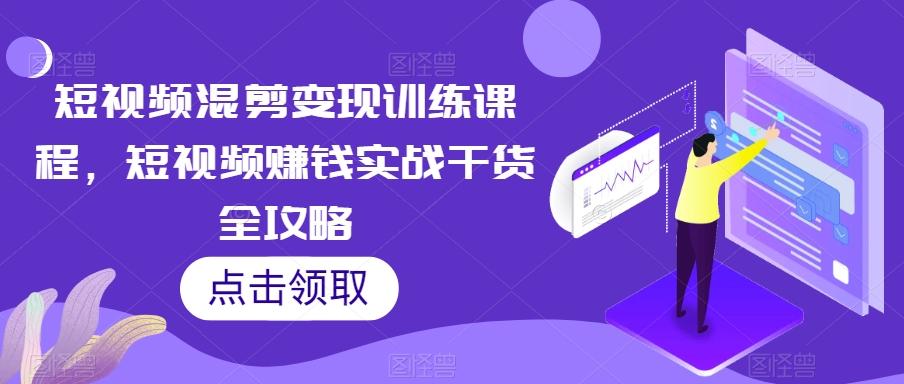 短视频混剪变现训练课程，短视频赚钱实战干货全攻略-康仁安资源