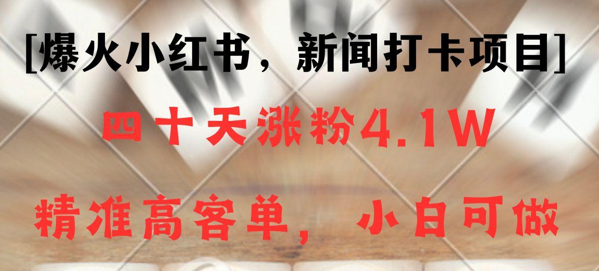 新闻打卡项目,小红书40天涨粉4.1w,高客单精准粉,变现能力超强-康仁安资源