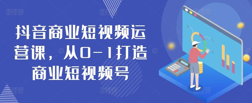 抖音商业短视频运营课，从0-1打造商业短视频号-康仁安资源