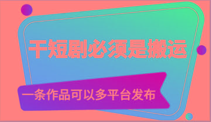 干短剧必须是搬运，一条作品可以多平台发布(附送软件)-康仁安资源