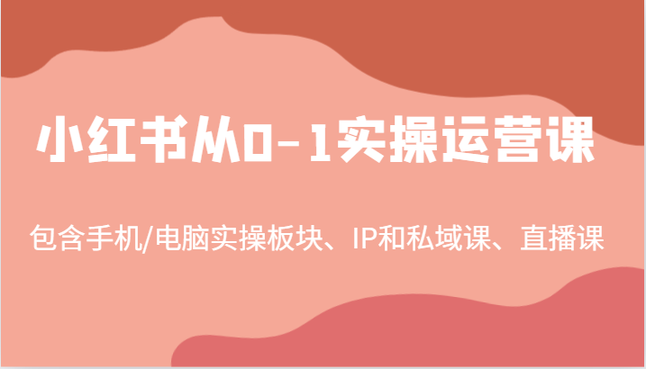 小红书从0-1实操运营课，包含手机/电脑实操板块、IP和私域课、直播课(97节)-康仁安资源