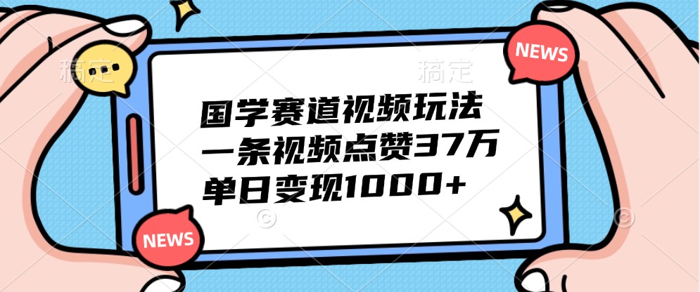 国学赛道视频玩法，一条视频点赞37万，单日变现1000+-康仁安资源